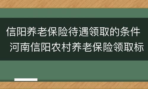 信阳养老保险待遇领取的条件 河南信阳农村养老保险领取标准