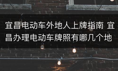 宜昌电动车外地人上牌指南 宜昌办理电动车牌照有哪几个地方
