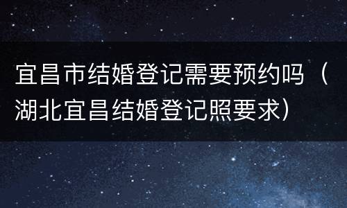 宜昌市结婚登记需要预约吗（湖北宜昌结婚登记照要求）