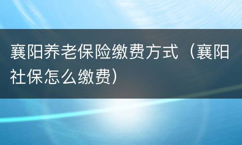 襄阳养老保险缴费方式（襄阳社保怎么缴费）