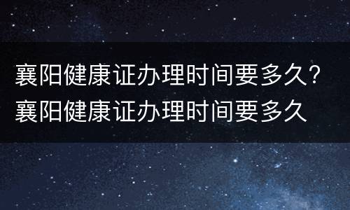 襄阳健康证办理时间要多久? 襄阳健康证办理时间要多久