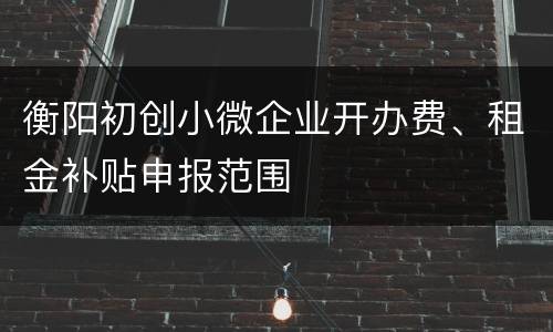 衡阳初创小微企业开办费、租金补贴申报范围