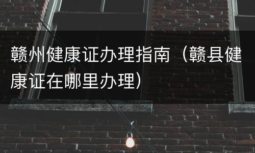 赣州健康证办理指南（赣县健康证在哪里办理）