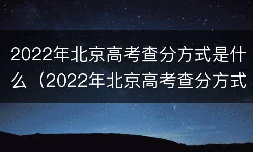 2022年北京高考查分方式是什么（2022年北京高考查分方式是什么呢）