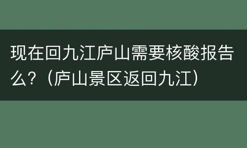 现在回九江庐山需要核酸报告么?（庐山景区返回九江）