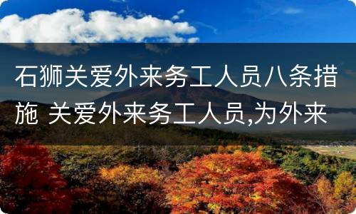 石狮关爱外来务工人员八条措施 关爱外来务工人员,为外来务工人员办实事