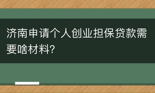 济南申请个人创业担保贷款需要啥材料？