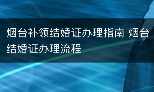 烟台补领结婚证办理指南 烟台结婚证办理流程