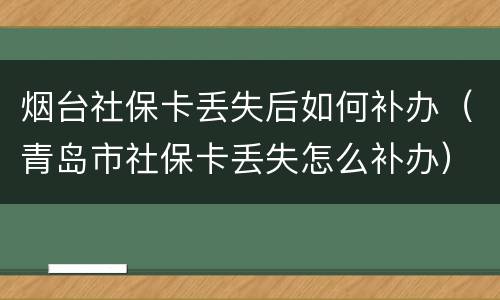 烟台社保卡丢失后如何补办（青岛市社保卡丢失怎么补办）