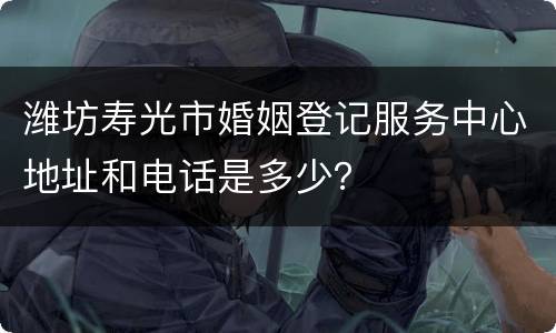 潍坊寿光市婚姻登记服务中心地址和电话是多少？