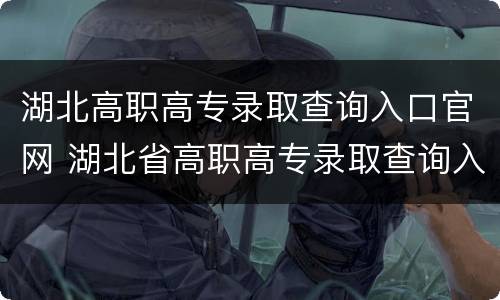 湖北高职高专录取查询入口官网 湖北省高职高专录取查询入口