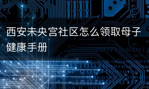 西安未央宫社区怎么领取母子健康手册