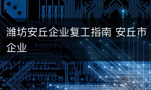 潍坊安丘企业复工指南 安丘市企业