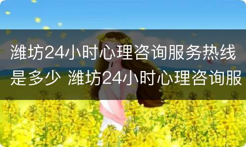 潍坊24小时心理咨询服务热线是多少 潍坊24小时心理咨询服务热线是多少电话