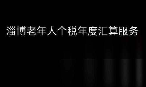 淄博老年人个税年度汇算服务