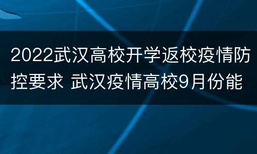 2022武汉高校开学返校疫情防控要求 武汉疫情高校9月份能开学嘛