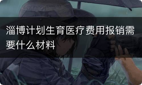 淄博计划生育医疗费用报销需要什么材料