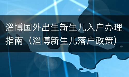 淄博国外出生新生儿入户办理指南（淄博新生儿落户政策）