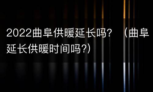 2022曲阜供暖延长吗？（曲阜延长供暖时间吗?）