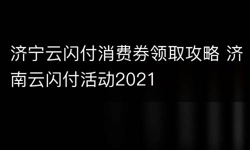 济宁云闪付消费券领取攻略 济南云闪付活动2021