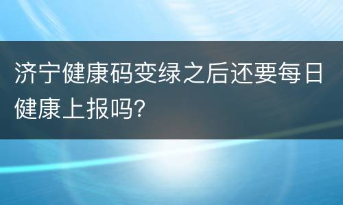 济宁健康码变绿之后还要每日健康上报吗？