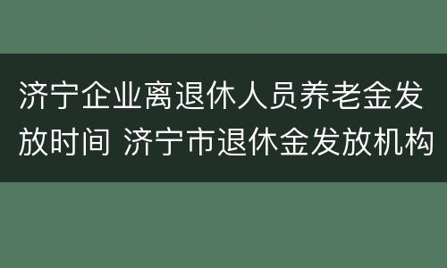 济宁企业离退休人员养老金发放时间 济宁市退休金发放机构