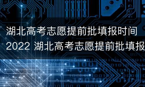 湖北高考志愿提前批填报时间2022 湖北高考志愿提前批填报时间