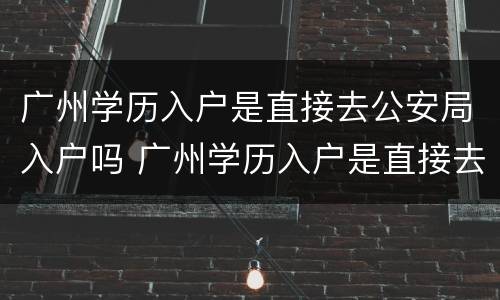 广州学历入户是直接去公安局入户吗 广州学历入户是直接去公安局入户吗