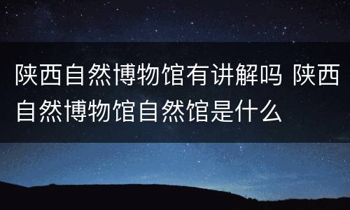 陕西自然博物馆有讲解吗 陕西自然博物馆自然馆是什么