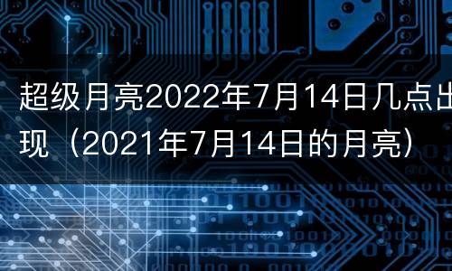 超级月亮2022年7月14日几点出现（2021年7月14日的月亮）