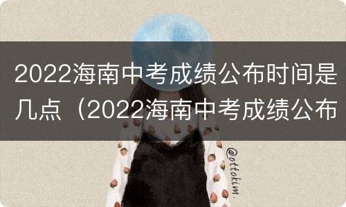2022海南中考成绩公布时间是几点（2022海南中考成绩公布时间是几点啊）
