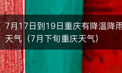 7月17日到19日重庆有降温降雨天气（7月下旬重庆天气）