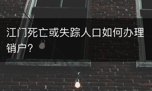 江门死亡或失踪人口如何办理销户?