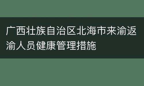 广西壮族自治区北海市来渝返渝人员健康管理措施