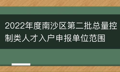 2022年度南沙区第二批总量控制类人才入户申报单位范围