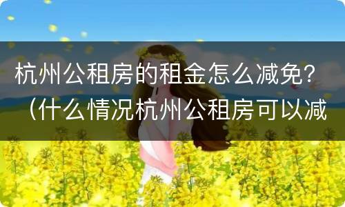 杭州公租房的租金怎么减免？（什么情况杭州公租房可以减租）