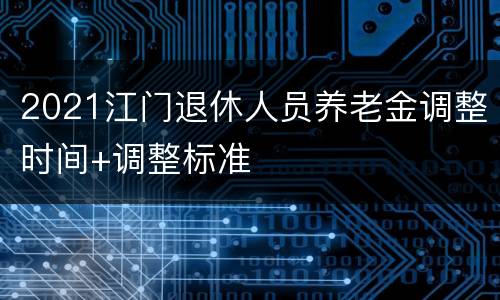 2021江门退休人员养老金调整时间+调整标准