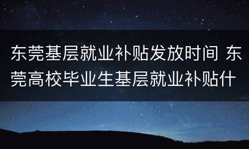 东莞基层就业补贴发放时间 东莞高校毕业生基层就业补贴什么时候发