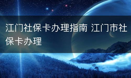 江门社保卡办理指南 江门市社保卡办理