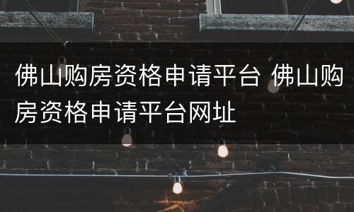 佛山购房资格申请平台 佛山购房资格申请平台网址