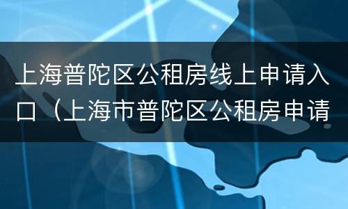 上海普陀区公租房线上申请入口（上海市普陀区公租房申请条件）