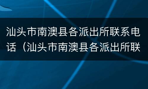 汕头市南澳县各派出所联系电话（汕头市南澳县各派出所联系电话查询）