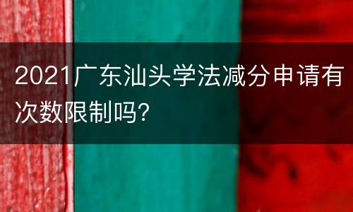 2021广东汕头学法减分申请有次数限制吗？