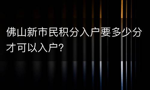 佛山新市民积分入户要多少分才可以入户？