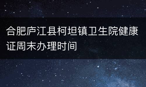 合肥庐江县柯坦镇卫生院健康证周末办理时间