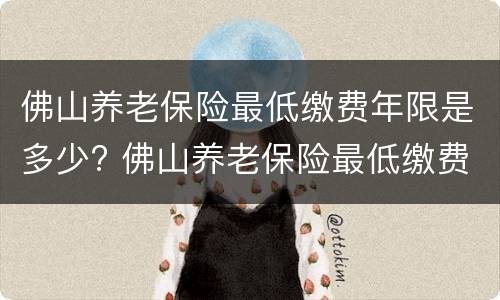 佛山养老保险最低缴费年限是多少? 佛山养老保险最低缴费年限是多少年