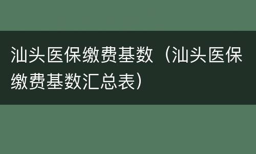 汕头医保缴费基数（汕头医保缴费基数汇总表）