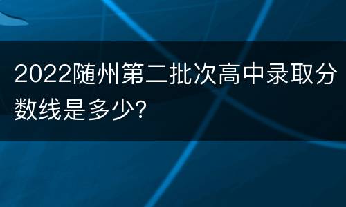 2022随州第二批次高中录取分数线是多少？