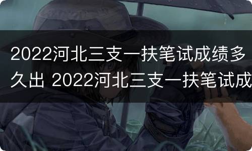 2022河北三支一扶笔试成绩多久出 2022河北三支一扶笔试成绩多久出结果