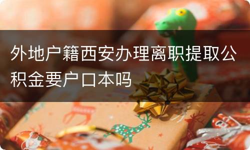 外地户籍西安办理离职提取公积金要户口本吗